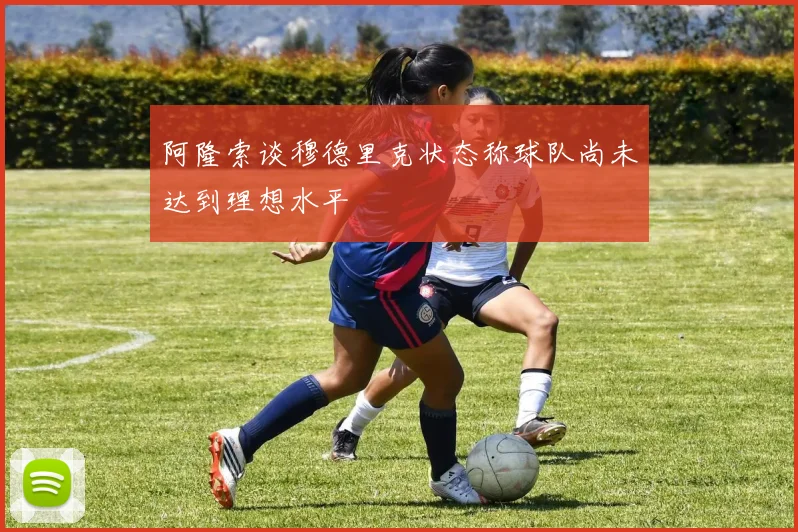 阿隆索谈穆德里克状态称球队尚未达到理想水平