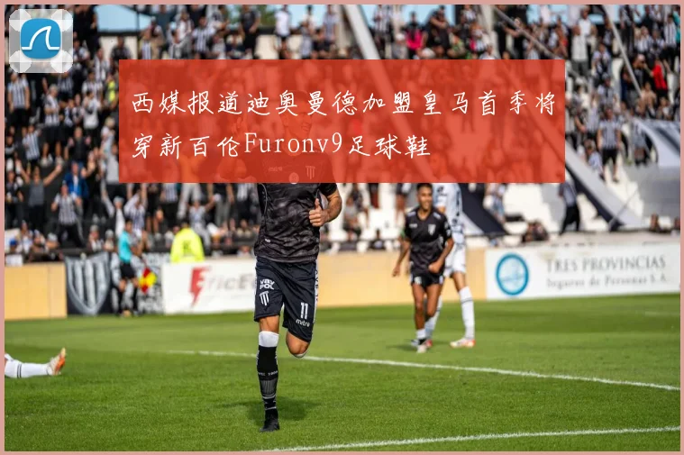 西媒报道迪奥曼德加盟皇马首季将穿新百伦Furonv9足球鞋