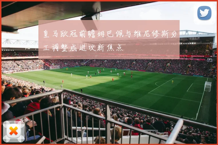 皇马欧冠前瞻姆巴佩与维尼修斯分工调整成进攻新焦点