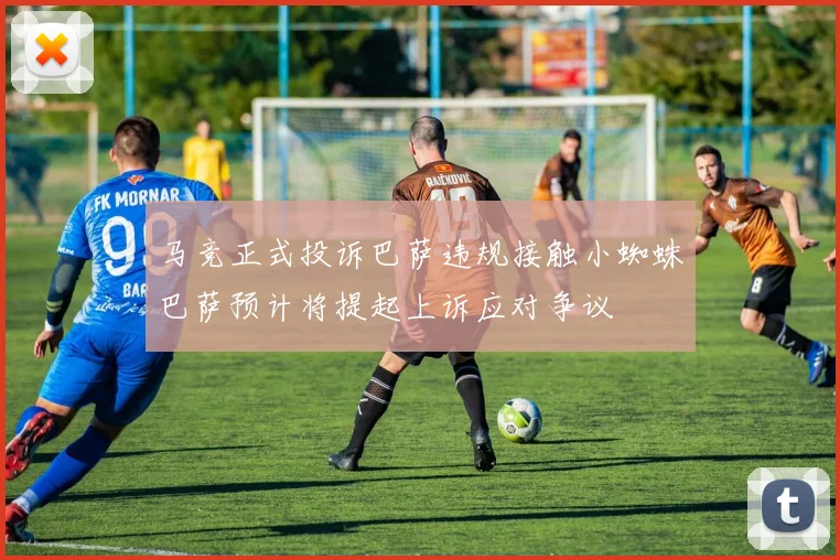 马竞正式投诉巴萨违规接触小蜘蛛巴萨预计将提起上诉应对争议