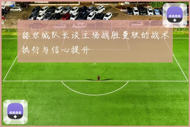 赫尔城队长谈主场战胜曼联的战术执行与信心提升