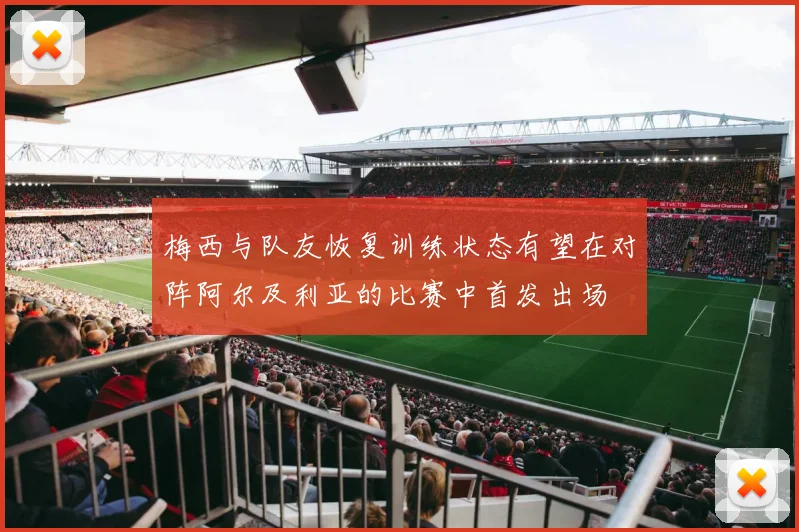 梅西与队友恢复训练状态有望在对阵阿尔及利亚的比赛中首发出场