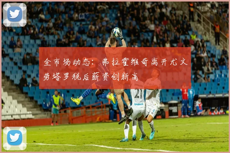 全市场动态：弗拉霍维奇离开尤文劳塔罗税后薪资创新高